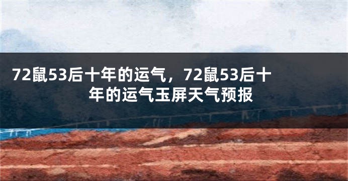 72鼠53后十年的运气，72鼠53后十年的运气玉屏天气预报
