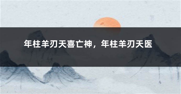 年柱羊刃天喜亡神，年柱羊刃天医