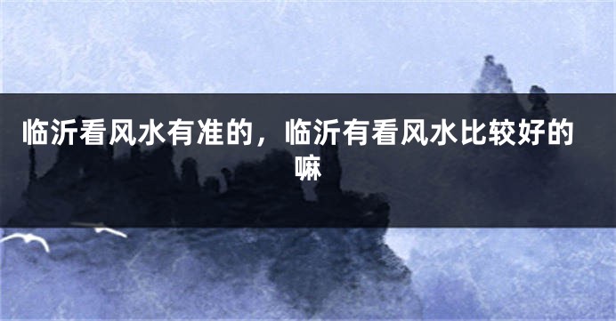 临沂看风水有准的，临沂有看风水比较好的嘛
