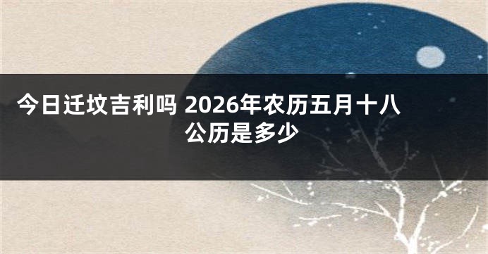 今日迁坟吉利吗 2026年农历五月十八公历是多少