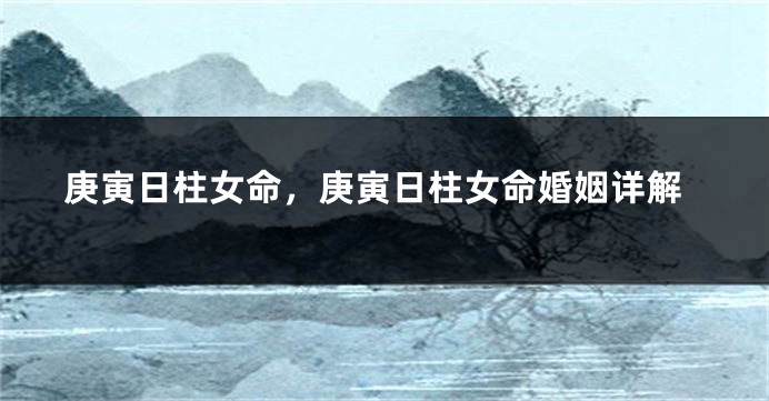庚寅日柱女命，庚寅日柱女命婚姻详解