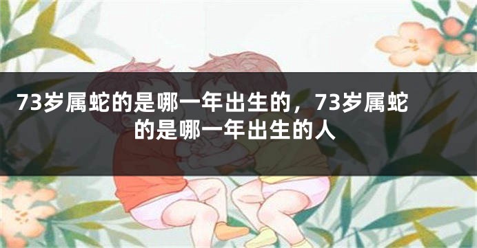 73岁属蛇的是哪一年出生的，73岁属蛇的是哪一年出生的人