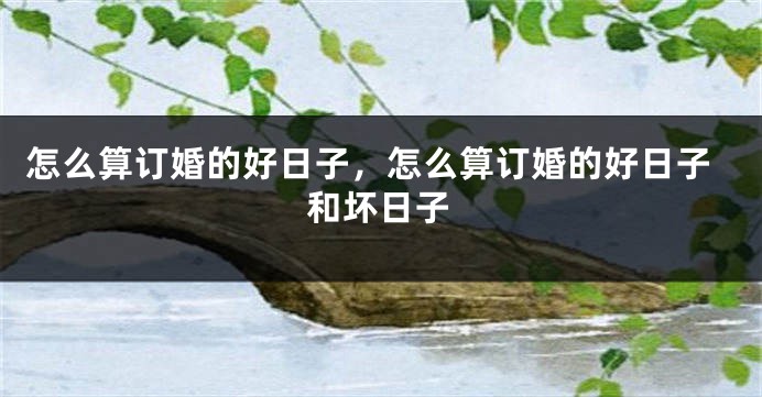 怎么算订婚的好日子，怎么算订婚的好日子和坏日子