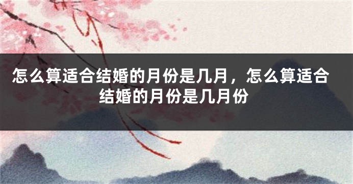 怎么算适合结婚的月份是几月，怎么算适合结婚的月份是几月份