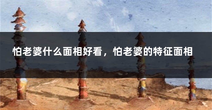 怕老婆什么面相好看,怕老婆的特征面相