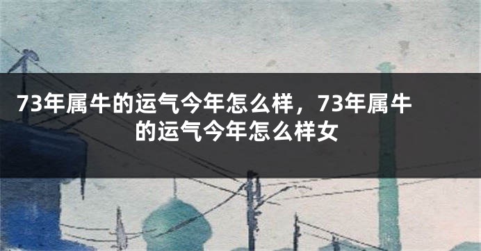 73年属牛的运气今年怎么样，73年属牛的运气今年怎么样女