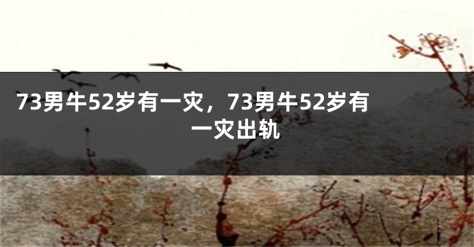 73男牛52岁有一灾，73男牛52岁有一灾出轨