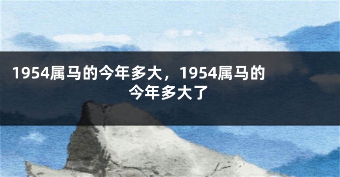 1954属马的今年多大，1954属马的今年多大了