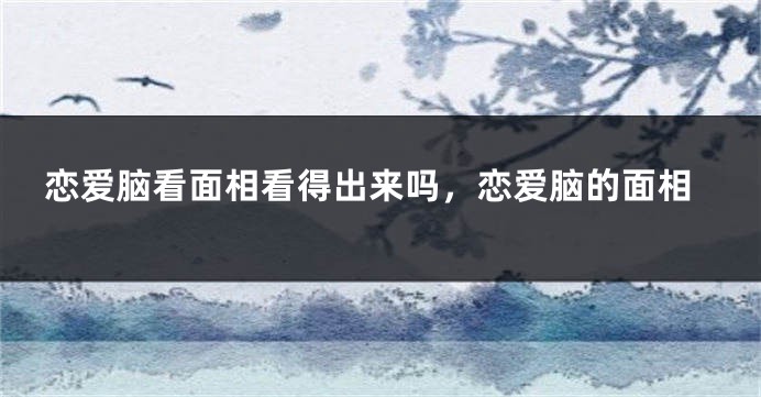 恋爱脑看面相看得出来吗，恋爱脑的面相