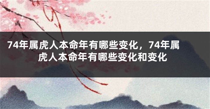 74年属虎人本命年有哪些变化，74年属虎人本命年有哪些变化和变化