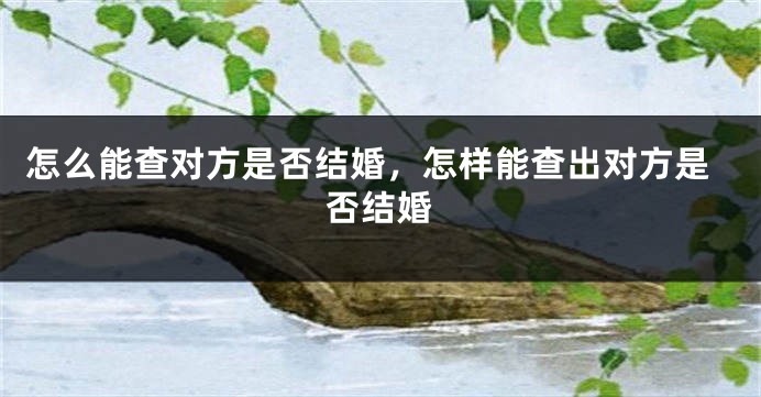 怎么能查对方是否结婚，怎样能查出对方是否结婚