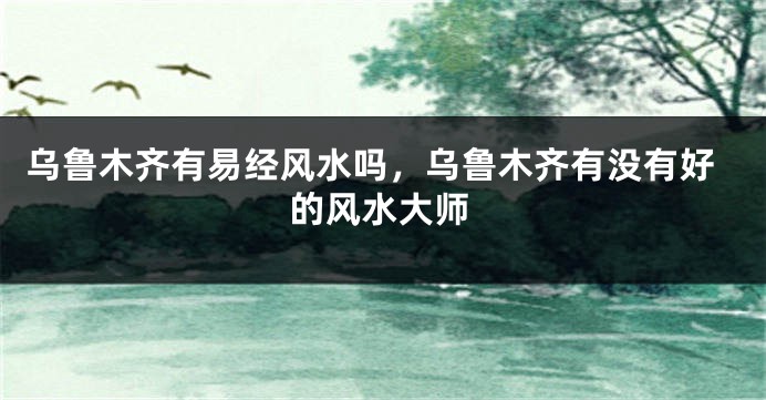 乌鲁木齐有易经风水吗，乌鲁木齐有没有好的风水大师