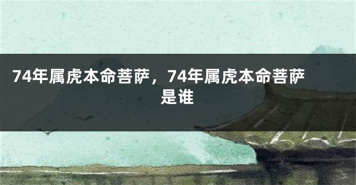 74年属虎本命菩萨，74年属虎本命菩萨是谁
