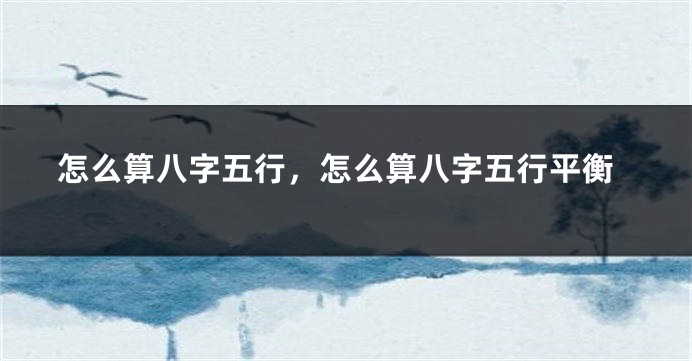 怎么算八字五行，怎么算八字五行平衡