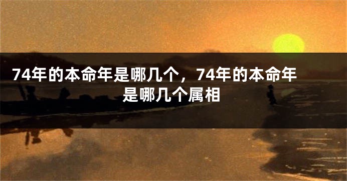 74年的本命年是哪几个，74年的本命年是哪几个属相