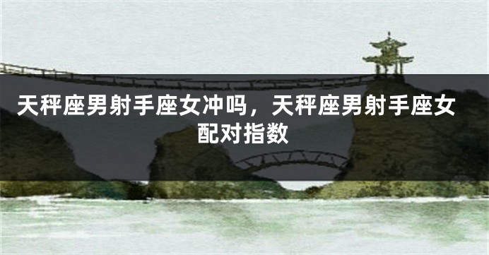 天秤座男射手座女冲吗，天秤座男射手座女配对指数