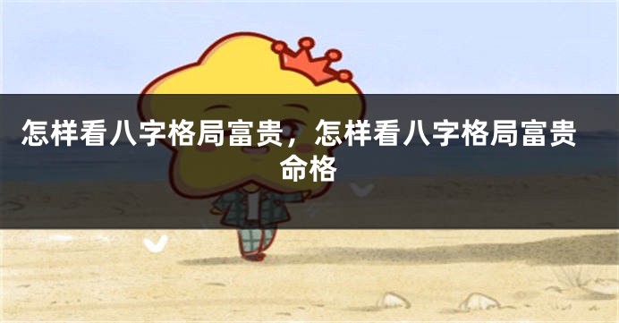 怎样看八字格局富贵，怎样看八字格局富贵命格