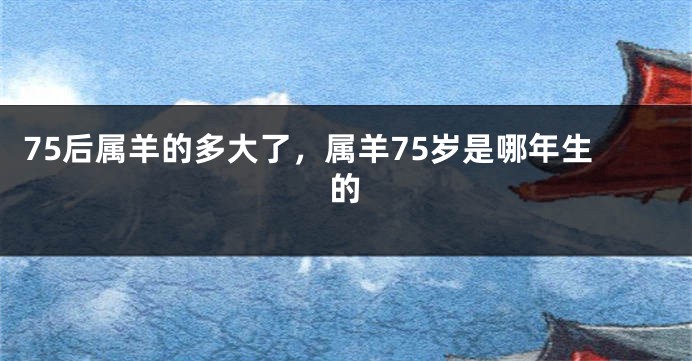75后属羊的多大了，属羊75岁是哪年生的