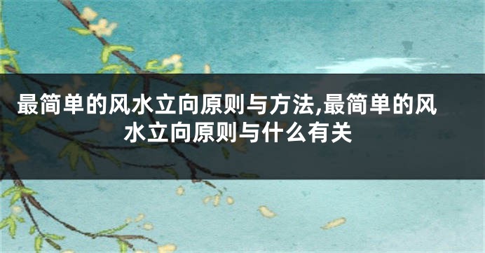 最简单的风水立向原则与方法,最简单的风水立向原则与什么有关