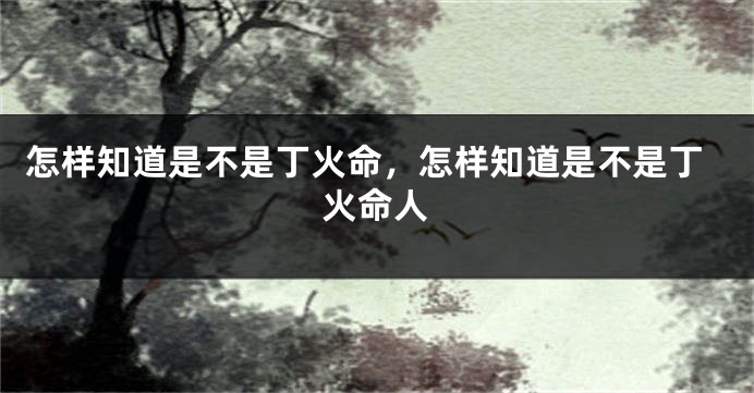 怎样知道是不是丁火命，怎样知道是不是丁火命人