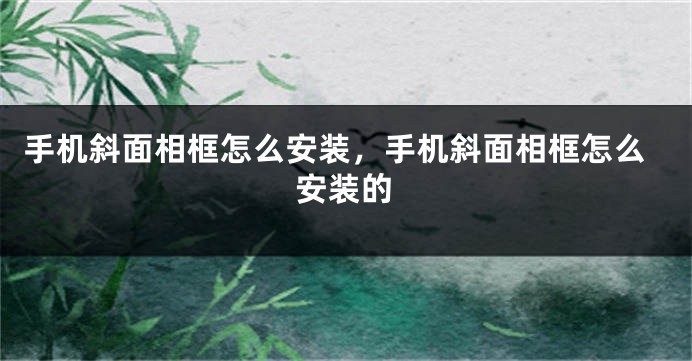 手机斜面相框怎么安装，手机斜面相框怎么安装的