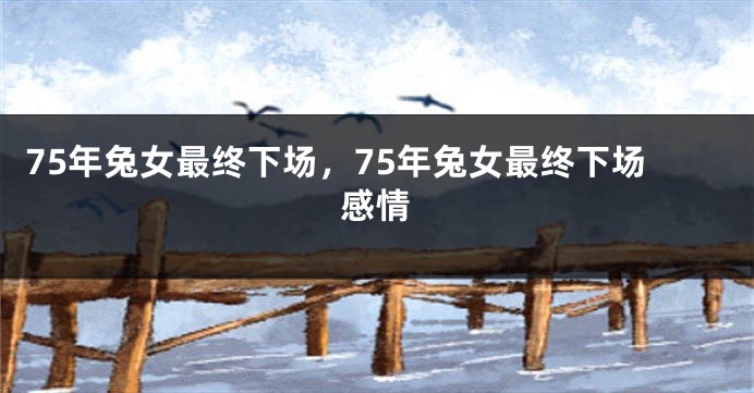 75年兔女最终下场，75年兔女最终下场感情