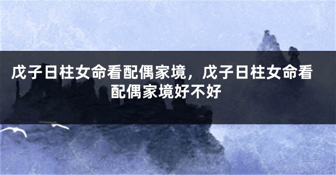 戊子日柱女命看配偶家境,戊子日柱女命看配偶家境好不好