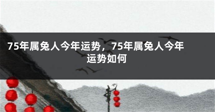 75年属兔人今年运势，75年属兔人今年运势如何