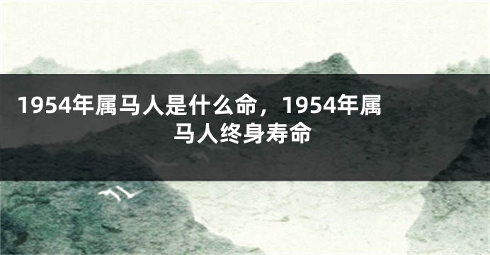 1954年属马人是什么命，1954年属马人终身寿命