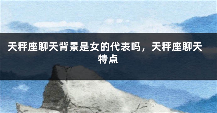 天秤座聊天背景是女的代表吗，天秤座聊天特点