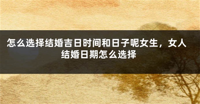 怎么选择结婚吉日时间和日子呢女生，女人结婚日期怎么选择