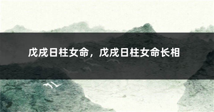 戊戌日柱女命，戊戌日柱女命长相