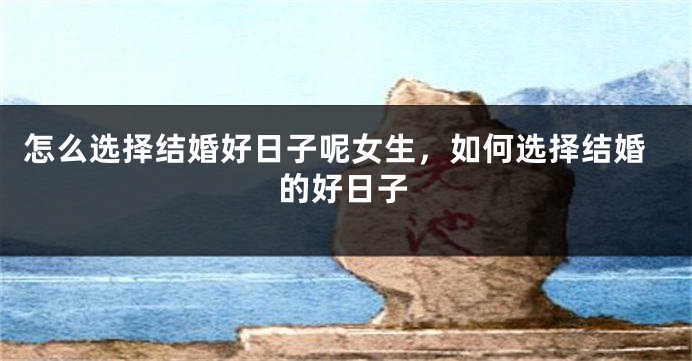 怎么选择结婚好日子呢女生,如何选择结婚的好日子