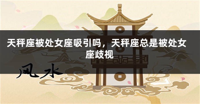 天秤座被处女座吸引吗，天秤座总是被处女座歧视