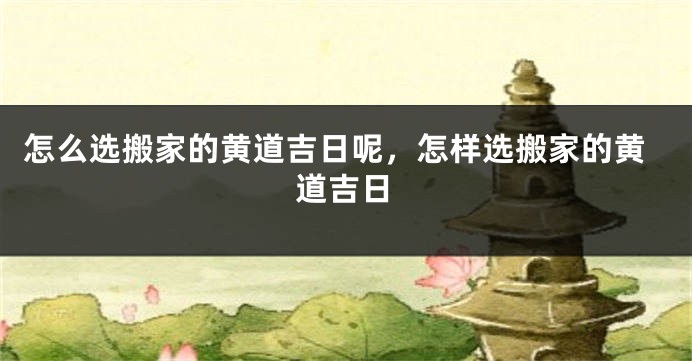怎么选搬家的黄道吉日呢,怎样选搬家的黄道吉日