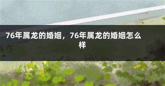 76年属龙的婚姻,76年属龙的婚姻怎么样