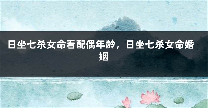 日坐七杀女命看配偶年龄，日坐七杀女命婚姻