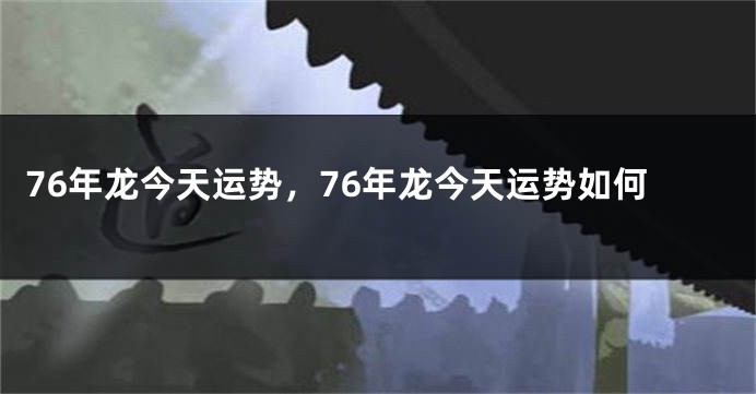 76年龙今天运势，76年龙今天运势如何
