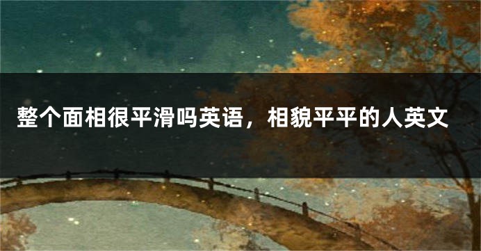 整个面相很平滑吗英语，相貌平平的人英文
