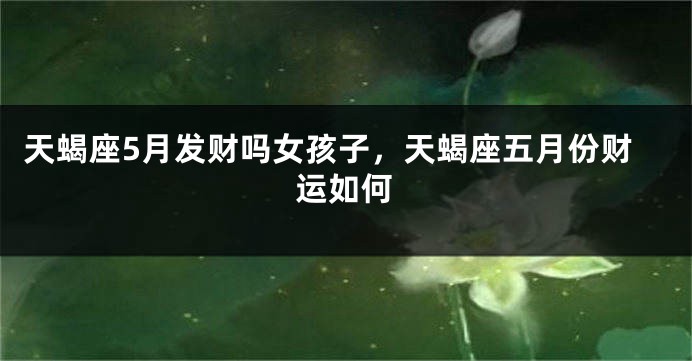 天蝎座5月发财吗女孩子，天蝎座五月份财运如何