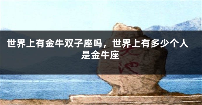 世界上有金牛双子座吗,世界上有多少个人是金牛座