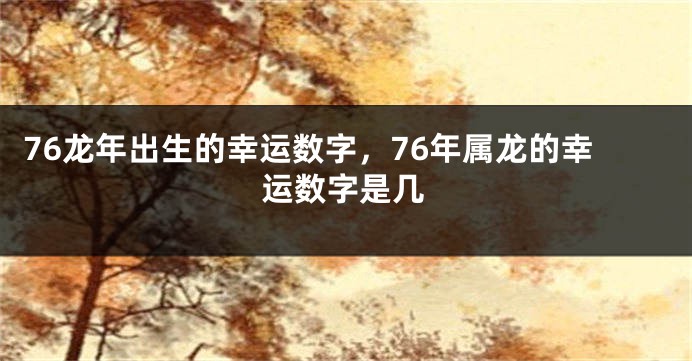 76龙年出生的幸运数字，76年属龙的幸运数字是几