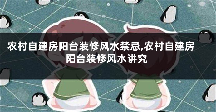 农村自建房阳台装修风水禁忌,农村自建房阳台装修风水讲究