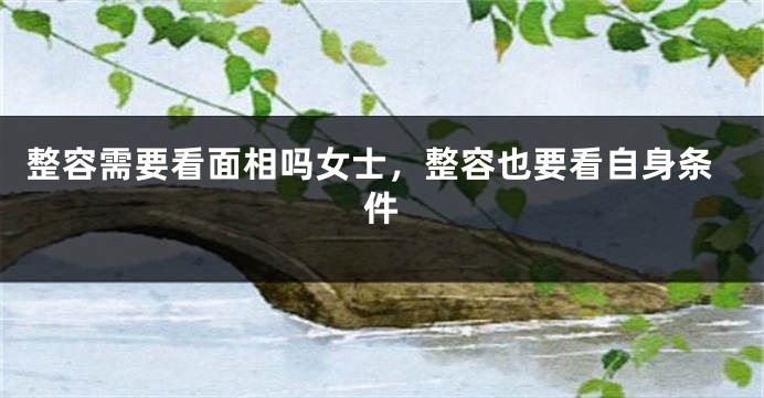 整容需要看面相吗女士，整容也要看自身条件