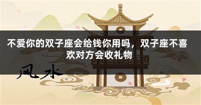 不爱你的双子座会给钱你用吗,双子座不喜欢对方会收礼物