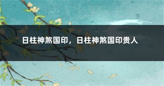 日柱神煞国印，日柱神煞国印贵人