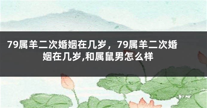 79属羊二次婚姻在几岁,79属羊二次婚姻在几岁,和属鼠男怎么样