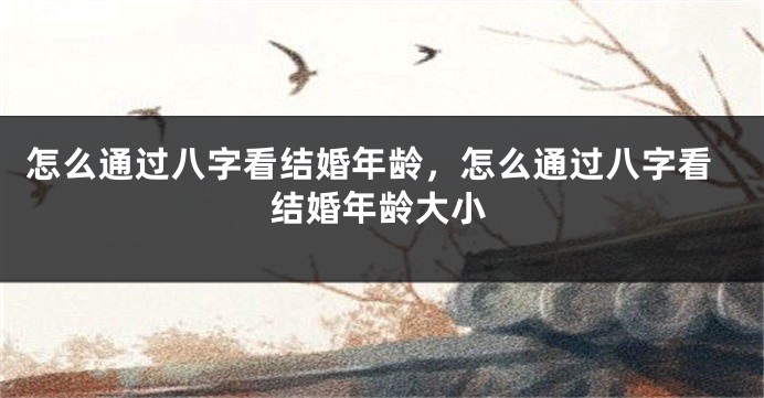 怎么通过八字看结婚年龄，怎么通过八字看结婚年龄大小