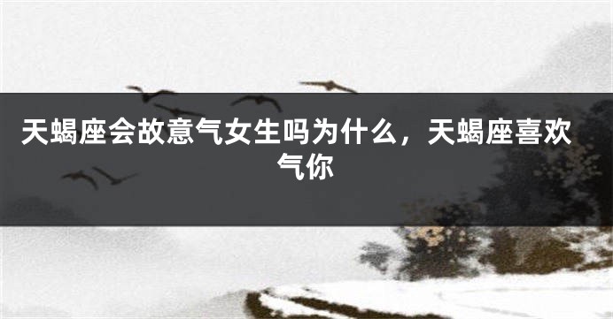 天蝎座会故意气女生吗为什么,天蝎座喜欢气你