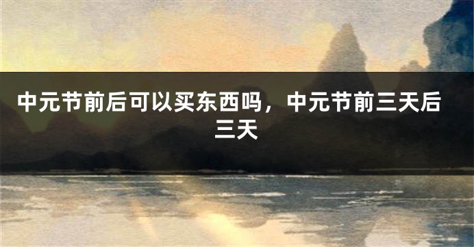 中元节前后可以买东西吗,中元节前三天后三天